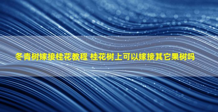 冬青树嫁接桂花教程 桂花树上可以嫁接其它果树吗